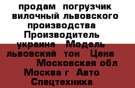 продам  погрузчик вилочный львовского производства › Производитель ­ украина › Модель ­ львовский 5тон › Цена ­ 150 000 - Московская обл., Москва г. Авто » Спецтехника   